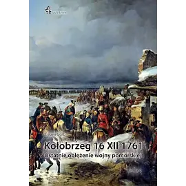 Kołobrzeg 16 XII 1761. Ostatnie oblężenie wojny pomorskiej
