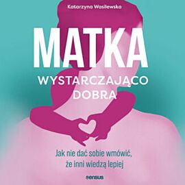 Matka wystarczająco dobra. Jak nie dać sobie wmówić, że inni wiedzą lepiej (audiobook MP3)