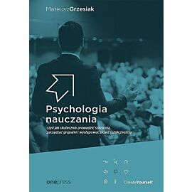 Psychologia nauczania czyli jak skutecznie prowadzić szkolenia, zarządzać grupami i występować przed