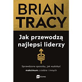 Jak przewodzą najlepsi liderzy. Sprawdzone sposoby, jak wydobyć maksimum z siebie i innych