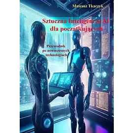 Sztuczna Inteligencja AI dla początkujących. Przewodnik po nowoczesnych technologiach