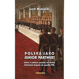 Polska jako junior partner? Szkice o polskiej polityce od elekcji Stanisława Augusta do upadku PRL