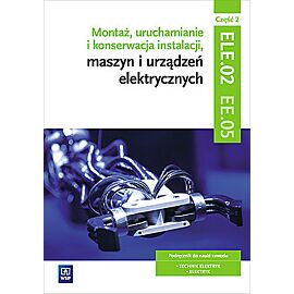 Montaż, uruchamianie i konserwacja instalacji, maszyn i urządzeń elektrycznych. Kwalifikacja ele. 02/ee. 05. Część 2