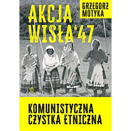 Akcja "Wisła" '47. Komunistyczna czystka etniczna