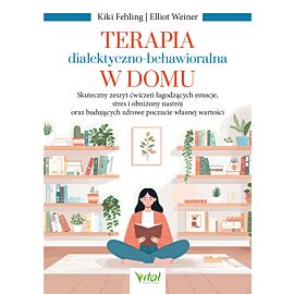Terapia dialektyczno-behawioralna w domu. Skuteczny zeszyt ćwiczeń łagodzących emocje, stres i obniżony nastrój oraz budujących zdrowe poczucie własnej wartości