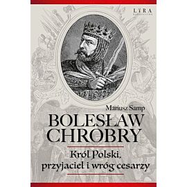 Bolesław Chrobry Król Polski, przyjaciel i wróg cesarzy