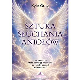 Sztuka słuchania aniołów. Proste praktyki, które pomogą zobaczyć, usłyszeć i poczuć ich obecność