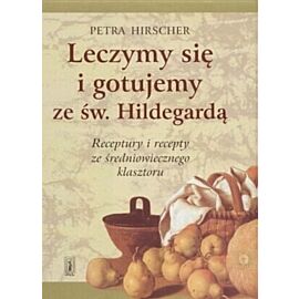 Leczymy się i gotujemy ze św. Hildegardą. receptury i recepty ze średniowiecznego klasztoru