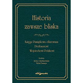 Historia zawsze bliska Księga Pamiątkowa ofiarowana Profesorowi Wojciechowi Polakowi