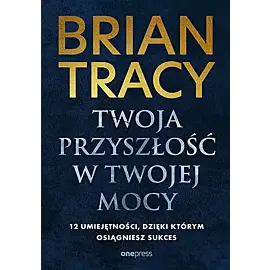 Twoja przyszłość w Twojej mocy. 12 umiejętności, dzięki którym osiągniesz sukces