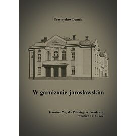 W garnizonie jarosławskim Garnizon Wojska Polskiego w Jarosławiu w latach 1918-1939