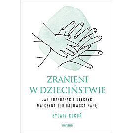 Zranieni w dzieciństwie. Jak rozpoznać i uleczyć matczyną lub ojcowską ranę