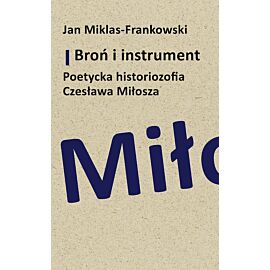 Broń i instrument. Poetycka historiozofia Czesława Miłosza