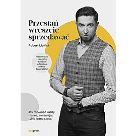 Przestań wreszcie sprzedawać. Jak rozwinąć każdy biznes, zmieniając tylko jedną rzecz