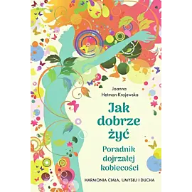 Jak dobrze żyć. Poradnik dojrzałej kobiecości. Harmonia ciała, umysłu i ducha