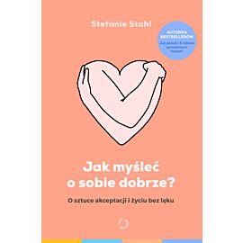 Jak myśleć o sobie dobrze? O sztuce akceptacji i życiu bez lęku