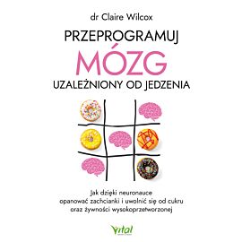 Przeprogramuj mózg uzależniony od jedzenia. Jak dzięki neuronauce opanować zachcianki i uwolnić się od cukru oraz żywności wysokoprzetworzonej