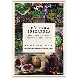 Roślinna spiżarnia. Kiszonki, syropy, konfitury i przyprawy z dzikich roślin