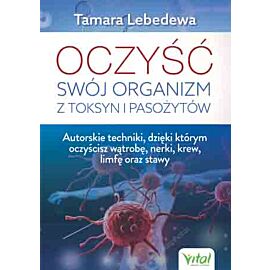Oczyść swój organizm z toksyn i pasożytów autorskie techniki dzięki którym oczyścisz wątrobę nerki krew limfę oraz stawy