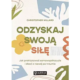 Odzyskaj swoją siłę. Jak praktykować samowspółczucie i dbać o rozwój po traumie