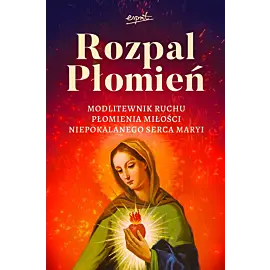 Rozpal Płomień. Modlitewnik Ruchu Płomienia Miłosci Niepokalanego Serca Maryi