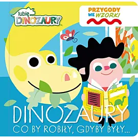 Lubię Dinozaury. Przygody we wzorki. Dinozaury co by robiły, gdyby były…