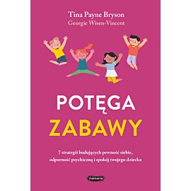 Potęga zabawy. 7 strategii budujących pewność siebie, odporność psychiczną i spokój twojego dziecka