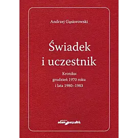 Świadek i uczestnik. Kronika: grudzień 1970roku i lata 1980-1983