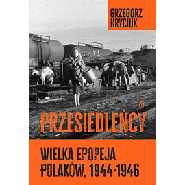 Przesiedleńcy. Wielka epopeja Polaków, 1944–1946
