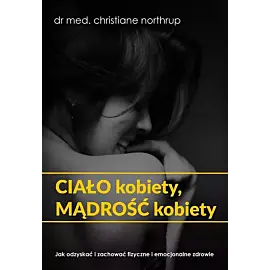 Ciało kobiety, mądrość kobiety jak odzyskać i zachować fizyczne i emocjonalne zdrowie