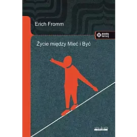 Życie między Mieć i Być Ericha Fromma myśli zasadnicze