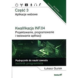 Kwalifikacja INF.04. Projektowanie, programowanie i testowanie aplikacji. Część 3. Aplikacje webowe. Podręcznik do nauki zawodu technik programista