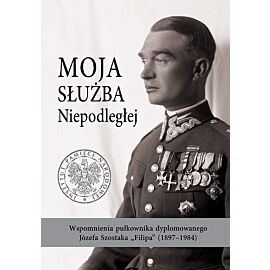 Moja służba Niepodległej. Wspomnienia pułkownika dyplomowanego Józefa Szostaka „Filipa” (1897-1984)