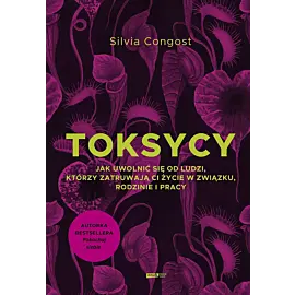 Toksycy. Jak uwolnić się od ludzi, którzy zatruwają ci życie w związku, rodzinie i pracy