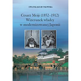Cesarz Meiji (1852-1912). Wizerunek władcy w modernizowanej Japonii w setną rocznicę śmierci cesarza