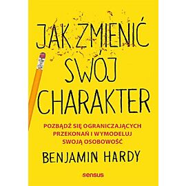 Jak zmienić swój charakter. Pozbądź się ograniczających przekonań i wymodeluj swoją osobowość