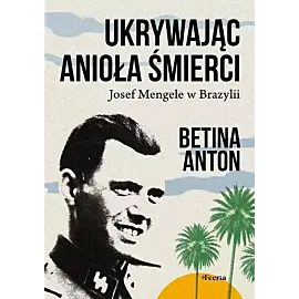 Ukrywając Anioła Śmierci. Josef Mengele w Brazylii