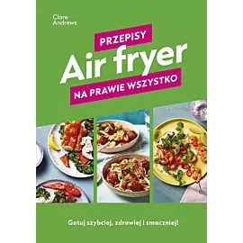 Air fryer. Przepisy na prawie wszystko