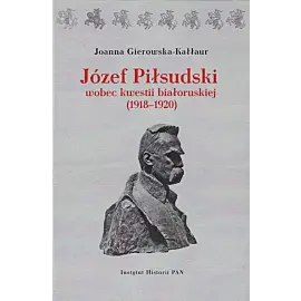 Józef Piłsudski wobec kwestii białoruskiej (1918-1920)