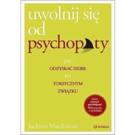 Uwolnij się od psychopaty. Jak odzyskać siebie po toksycznym związku