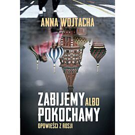 Zabijemy albo pokochamy. Opowieści z Rosji