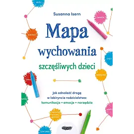 Mapa wychowania szczęśliwych dzieci. Jak odnaleźć drogę w labiryncie rodzicielstwa: komunikacja, emocje, narzędzia