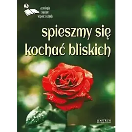Spieszmy się kochać bliskich Edycja trzecia Antologia poetów współczesnych