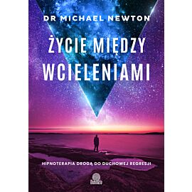 Życie między wcieleniami. Hipnoterapia drogą do duchowej regresji