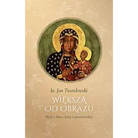 WIĘKSZA OD OBRAZU. Myśli o Matce Boskiej Częstochowskiej wyd. II