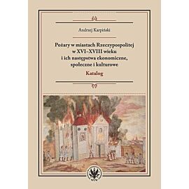 Pożary w miastach Rzeczypospolitej w XVI-XVIII wieku i ich następstwa ekonomiczne, społeczne i kulturowe