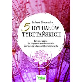 Pięć rytuałów tybetańskich. Łatwe ćwiczenia dla długowieczności w zdrowiu, zachowania witalności i bystrości umysłu