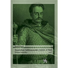 Stanisław Jabłonowski (1634–1702). Polityk i dowódca. Tom I