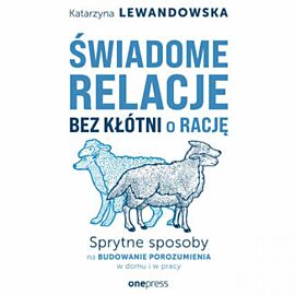 Świadome relacje bez kłótni o rację. Sprytne sposoby na budowanie porozumienia w domu i w pracy (audiobook MP3)