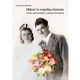 Miłość to wspólna historia. O tym, jak kochamy w późnej dorosłości